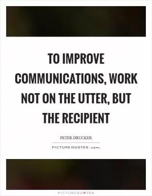 To improve communications, work not on the utter, but the recipient Picture Quote #1