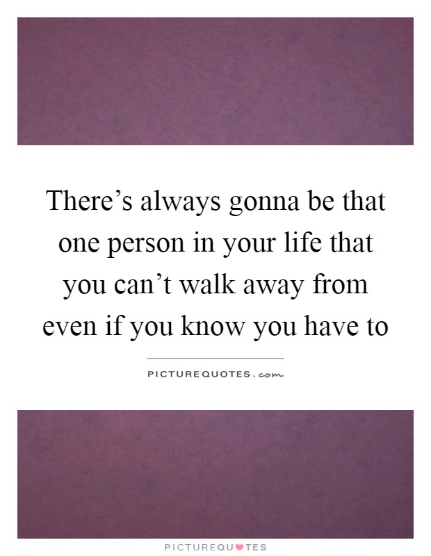 There's always gonna be that one person in your life that you can't walk away from even if you know you have to Picture Quote #1