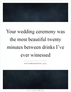Your wedding ceremony was the most beautiful twenty minutes between drinks I’ve ever witnessed Picture Quote #1