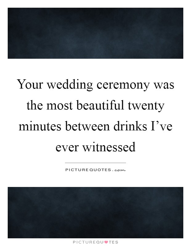 Your wedding ceremony was the most beautiful twenty minutes between drinks I've ever witnessed Picture Quote #1