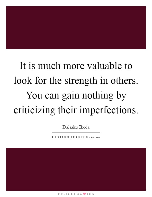 It is much more valuable to look for the strength in others. You can gain nothing by criticizing their imperfections Picture Quote #1