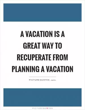 A vacation is a great way to recuperate from planning a vacation Picture Quote #1