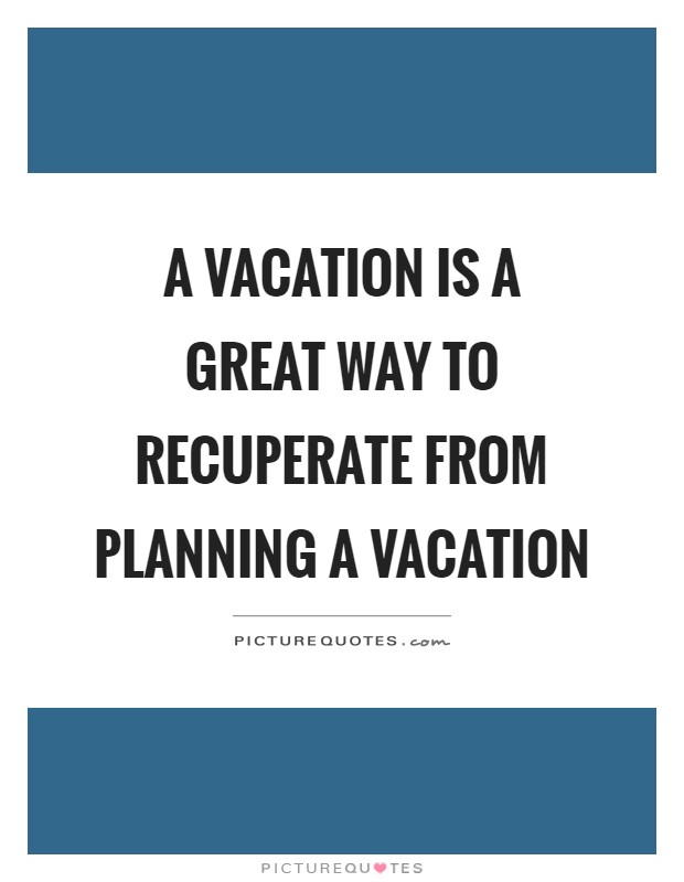 A vacation is a great way to recuperate from planning a vacation Picture Quote #1