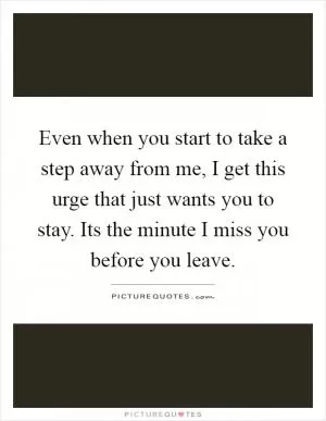 Even when you start to take a step away from me, I get this urge that just wants you to stay. Its the minute I miss you before you leave Picture Quote #1