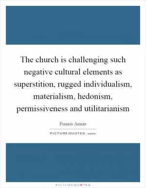 The church is challenging such negative cultural elements as superstition, rugged individualism, materialism, hedonism, permissiveness and utilitarianism Picture Quote #1