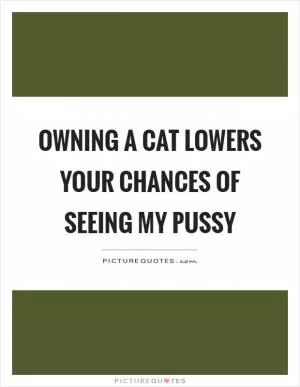 Owning a cat lowers your chances of seeing my pussy Picture Quote #1