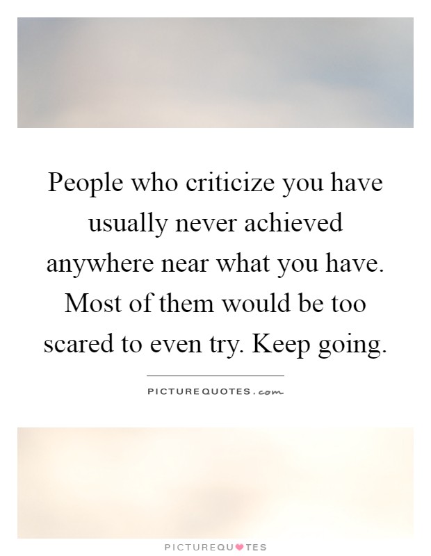 People who criticize you have usually never achieved anywhere near what you have. Most of them would be too scared to even try. Keep going Picture Quote #1