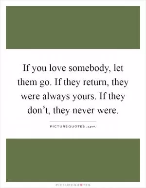 If you love somebody, let them go. If they return, they were always yours. If they don’t, they never were Picture Quote #1
