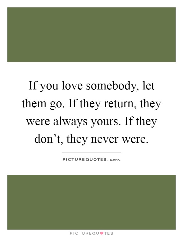 If you love somebody, let them go. If they return, they were always yours. If they don't, they never were Picture Quote #1