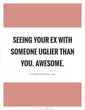 Seeing your ex with someone uglier than you. Awesome Picture Quote #1