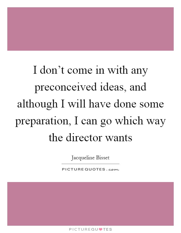 I don't come in with any preconceived ideas, and although I will have done some preparation, I can go which way the director wants Picture Quote #1