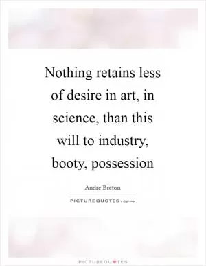 Nothing retains less of desire in art, in science, than this will to industry, booty, possession Picture Quote #1