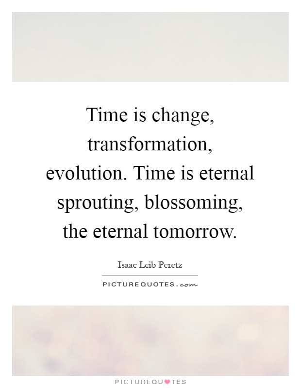 Time is change, transformation, evolution. Time is eternal sprouting, blossoming, the eternal tomorrow Picture Quote #1