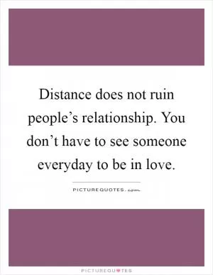 Distance does not ruin people’s relationship. You don’t have to see someone everyday to be in love Picture Quote #1