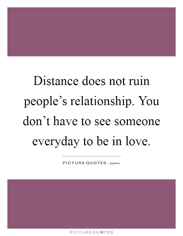 Distance does not ruin people's relationship. You don't have to see someone everyday to be in love Picture Quote #1