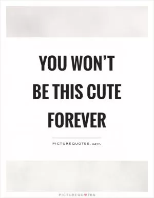 You won’t be this cute forever Picture Quote #1