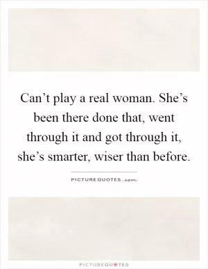Can’t play a real woman. She’s been there done that, went through it and got through it, she’s smarter, wiser than before Picture Quote #1