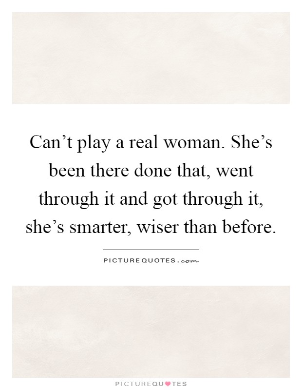 Can't play a real woman. She's been there done that, went through it and got through it, she's smarter, wiser than before Picture Quote #1