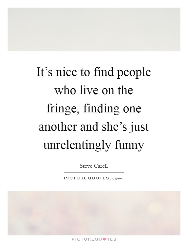 It's nice to find people who live on the fringe, finding one another and she's just unrelentingly funny Picture Quote #1
