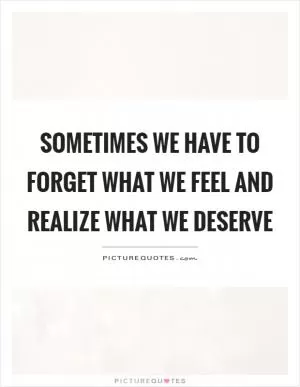 Sometimes we have to forget what we feel and realize what we deserve Picture Quote #1