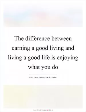 The difference between earning a good living and living a good life is enjoying what you do Picture Quote #1