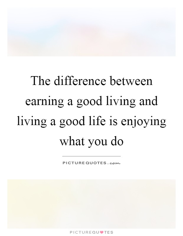 The difference between earning a good living and living a good life is enjoying what you do Picture Quote #1