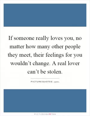If someone really loves you, no matter how many other people they meet, their feelings for you wouldn’t change. A real lover can’t be stolen Picture Quote #1