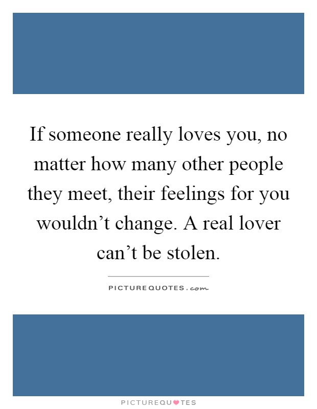 If someone really loves you, no matter how many other people they meet, their feelings for you wouldn't change. A real lover can't be stolen Picture Quote #1
