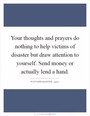 Your thoughts and prayers do nothing to help victims of disaster but draw attention to yourself. Send money or actually lend a hand Picture Quote #1