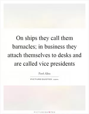 On ships they call them barnacles; in business they attach themselves to desks and are called vice presidents Picture Quote #1