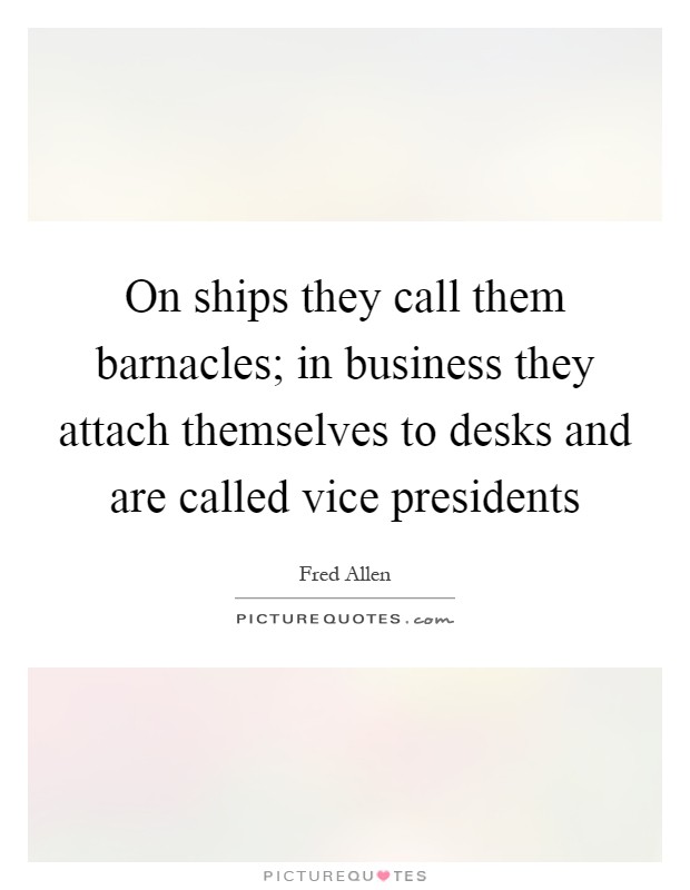 On ships they call them barnacles; in business they attach themselves to desks and are called vice presidents Picture Quote #1