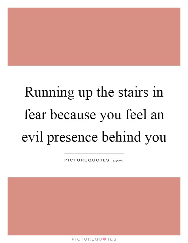 Running up the stairs in fear because you feel an evil presence behind you Picture Quote #1