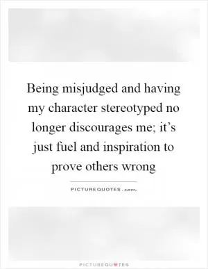 Being misjudged and having my character stereotyped no longer discourages me; it’s just fuel and inspiration to prove others wrong Picture Quote #1