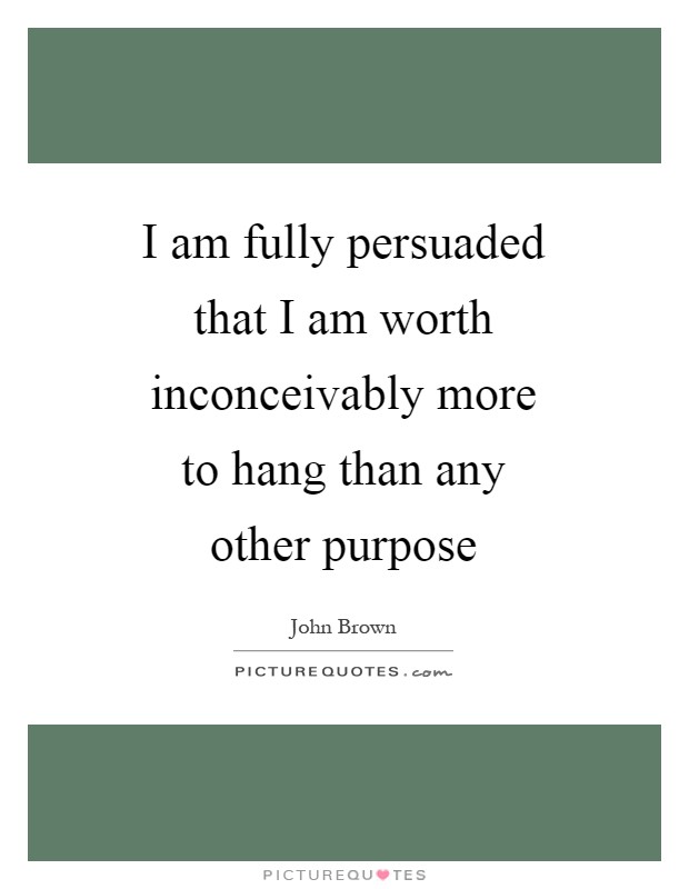 I am fully persuaded that I am worth inconceivably more to hang than any other purpose Picture Quote #1