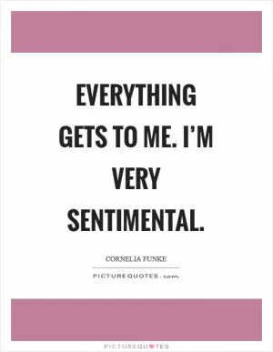 Everything gets to me. I’m very sentimental Picture Quote #1