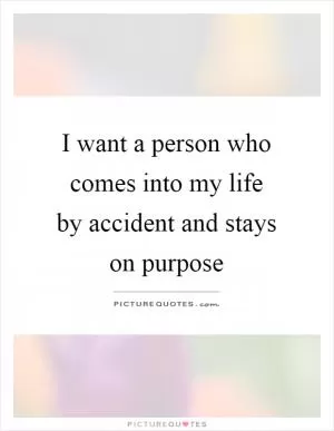 I want a person who comes into my life by accident and stays on purpose Picture Quote #1