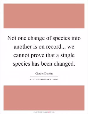 Not one change of species into another is on record... we cannot prove that a single species has been changed Picture Quote #1