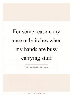 For some reason, my nose only itches when my hands are busy carrying stuff Picture Quote #1