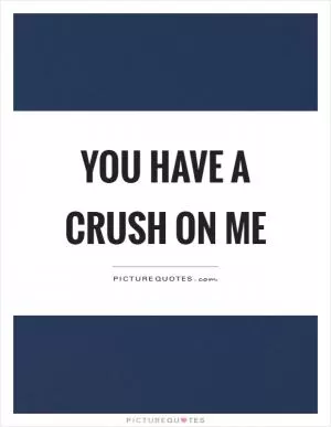 You have a crush on me Picture Quote #1