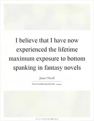 I believe that I have now experienced the lifetime maximum exposure to bottom spanking in fantasy novels Picture Quote #1