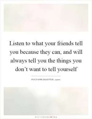 Listen to what your friends tell you because they can, and will always tell you the things you don’t want to tell yourself Picture Quote #1