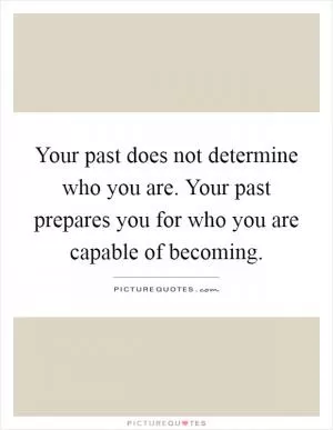 Your past does not determine who you are. Your past prepares you for who you are capable of becoming Picture Quote #1