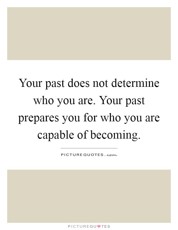 Your past does not determine who you are. Your past prepares you for who you are capable of becoming Picture Quote #1