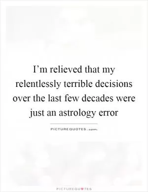 I’m relieved that my relentlessly terrible decisions over the last few decades were just an astrology error Picture Quote #1
