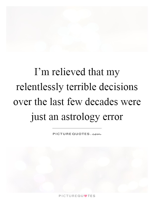 I'm relieved that my relentlessly terrible decisions over the last few decades were just an astrology error Picture Quote #1
