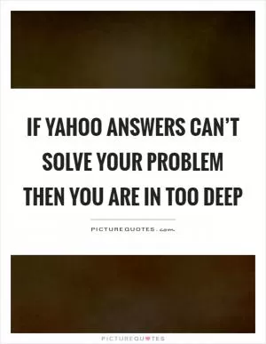 If yahoo answers can’t solve your problem then you are in too deep Picture Quote #1
