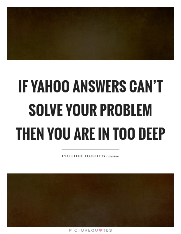 If yahoo answers can't solve your problem then you are in too deep Picture Quote #1