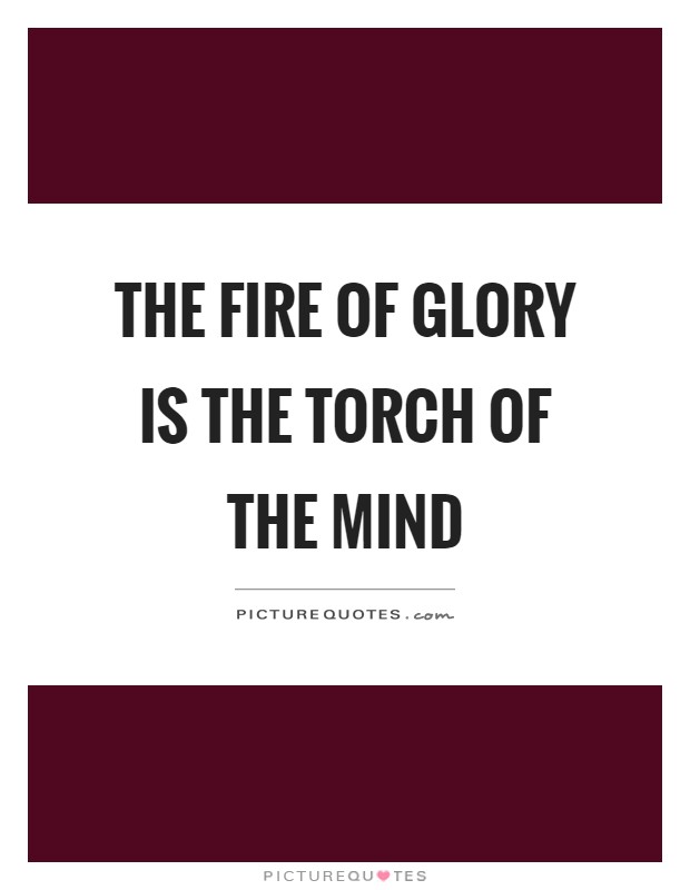 The fire of glory is the torch of the mind Picture Quote #1