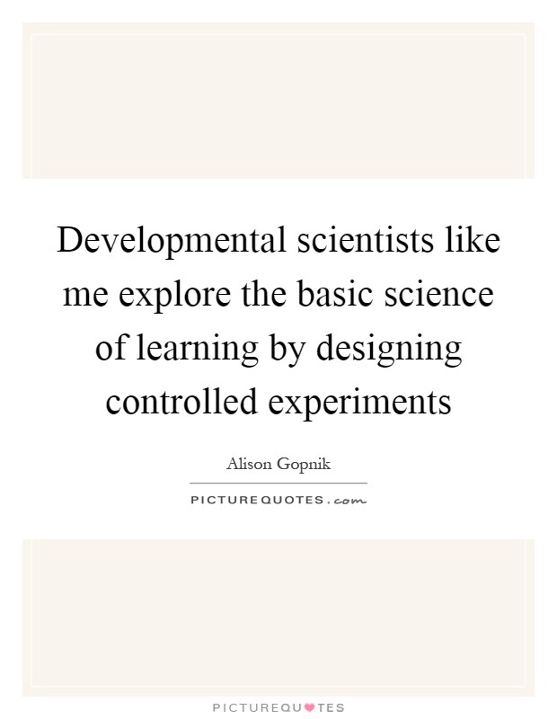 Developmental scientists like me explore the basic science of learning by designing controlled experiments Picture Quote #1