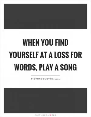 When you find yourself at a loss for words, play a song Picture Quote #1